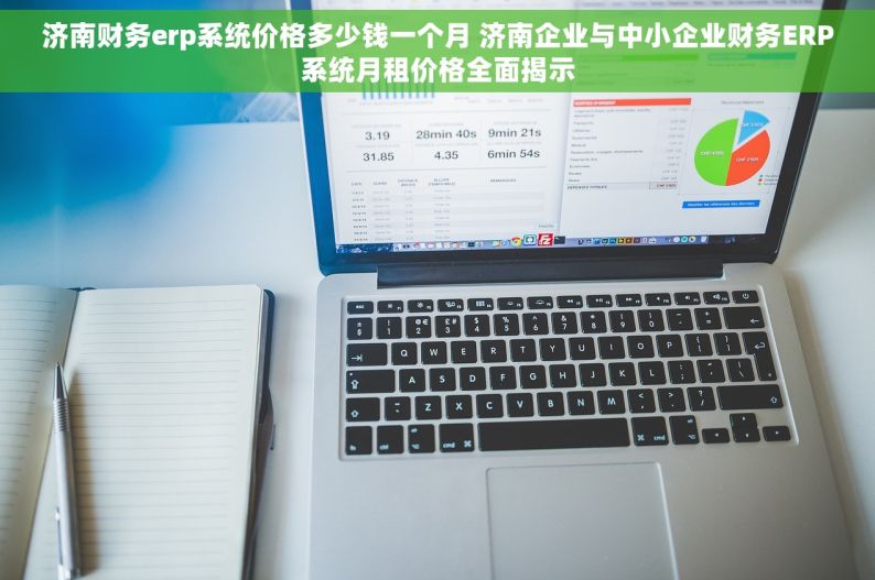 济南财务erp系统价格多少钱一个月 济南企业与中小企业财务ERP系统月租价格全面揭示