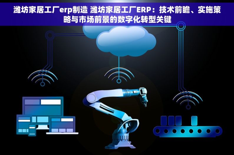 潍坊家居工厂erp制造 潍坊家居工厂ERP：技术前瞻、实施策略与市场前景的数字化转型关键