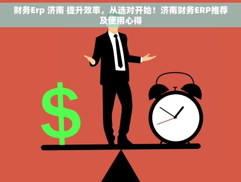 财务Erp 济南 提升效率，从选对开始！济南财务ERP推荐及使用心得