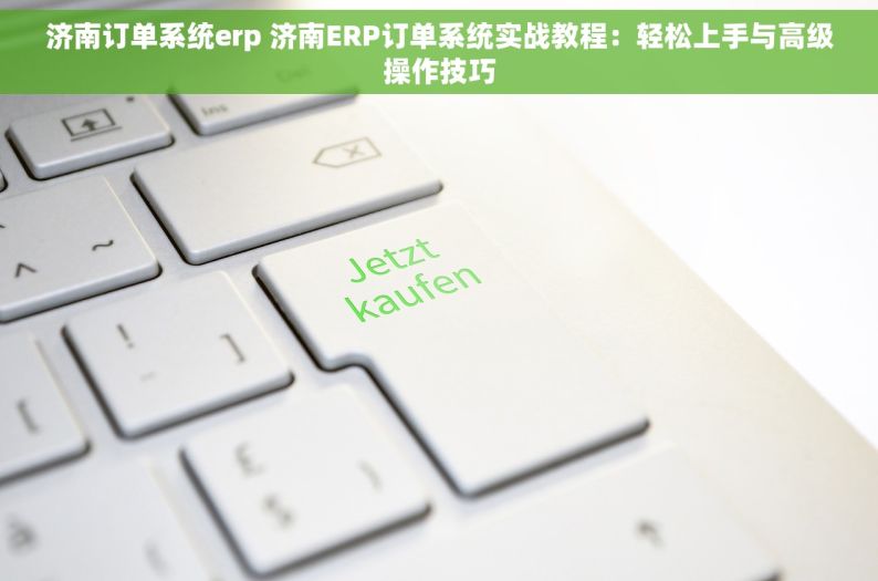 济南订单系统erp 济南ERP订单系统实战教程：轻松上手与高级操作技巧