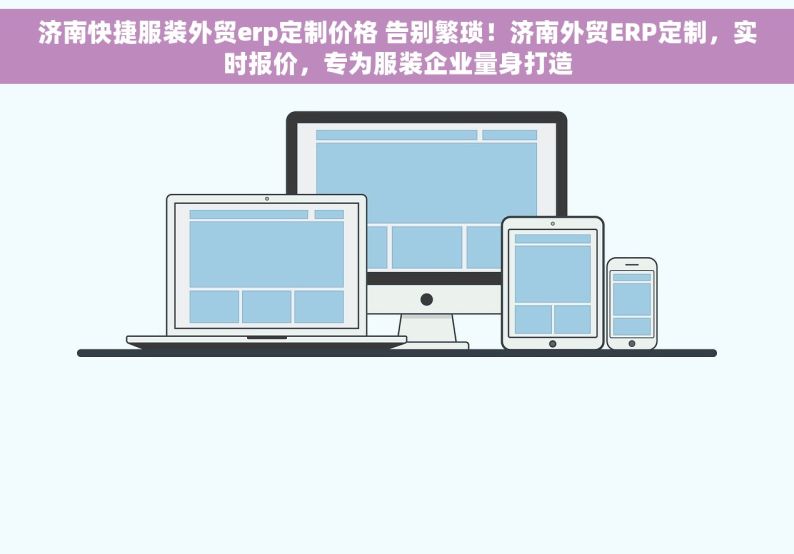 济南快捷服装外贸erp定制价格 告别繁琐！济南外贸ERP定制，实时报价，专为服装企业量身打造