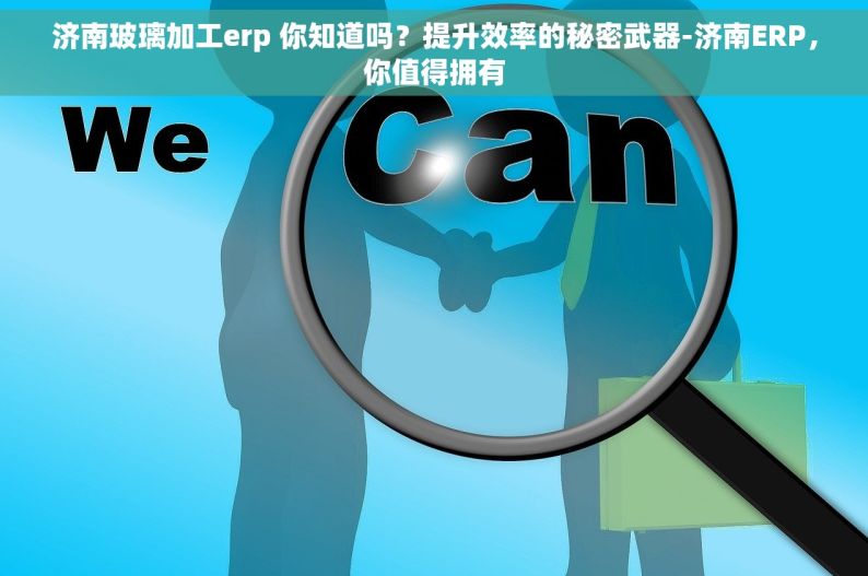 济南玻璃加工erp 你知道吗？提升效率的秘密武器-济南ERP，你值得拥有