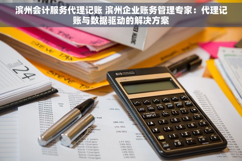 滨州会计服务代理记账 滨州企业账务管理专家：代理记账与数据驱动的解决方案