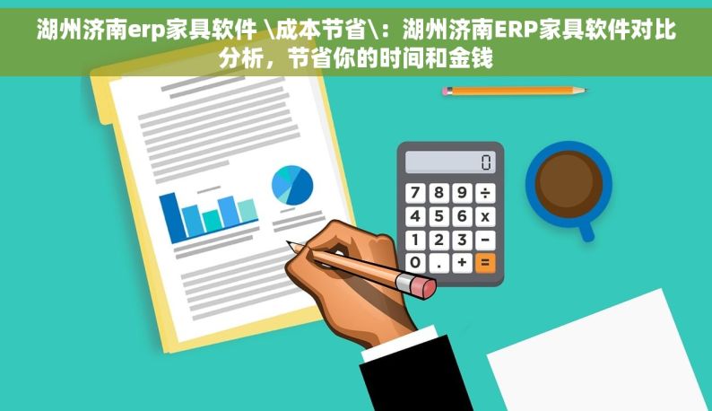 湖州济南erp家具软件 \成本节省\：湖州济南ERP家具软件对比分析，节省你的时间和金钱