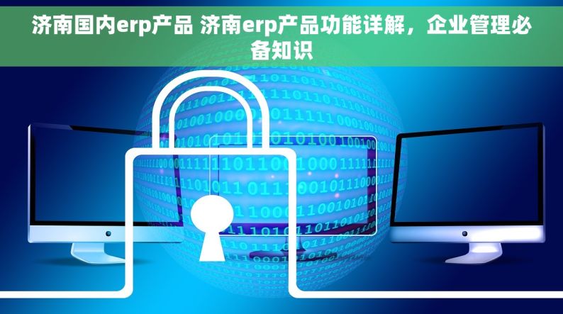 济南国内erp产品 济南erp产品功能详解，企业管理必备知识