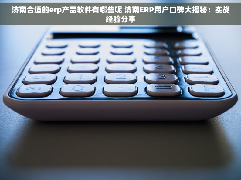 济南合适的erp产品软件有哪些呢 济南ERP用户口碑大揭秘：实战经验分享