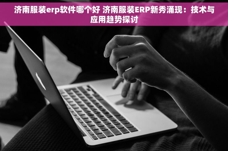 济南服装erp软件哪个好 济南服装ERP新秀涌现：技术与应用趋势探讨