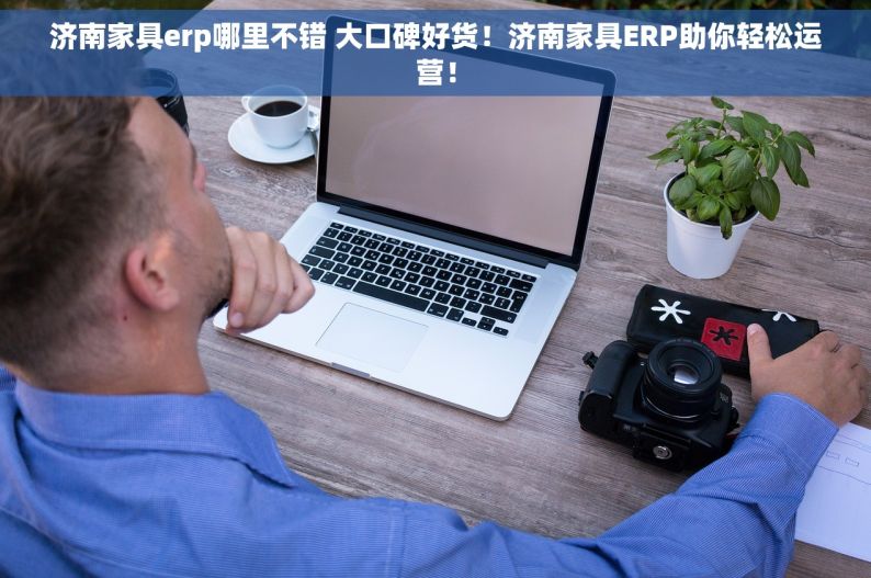 济南家具erp哪里不错 大口碑好货！济南家具ERP助你轻松运营！