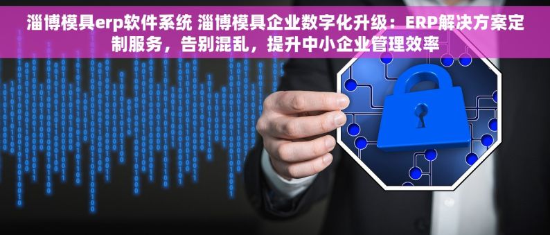 淄博模具erp软件系统 淄博模具企业数字化升级：ERP解决方案定制服务，告别混乱，提升中小企业管理效率