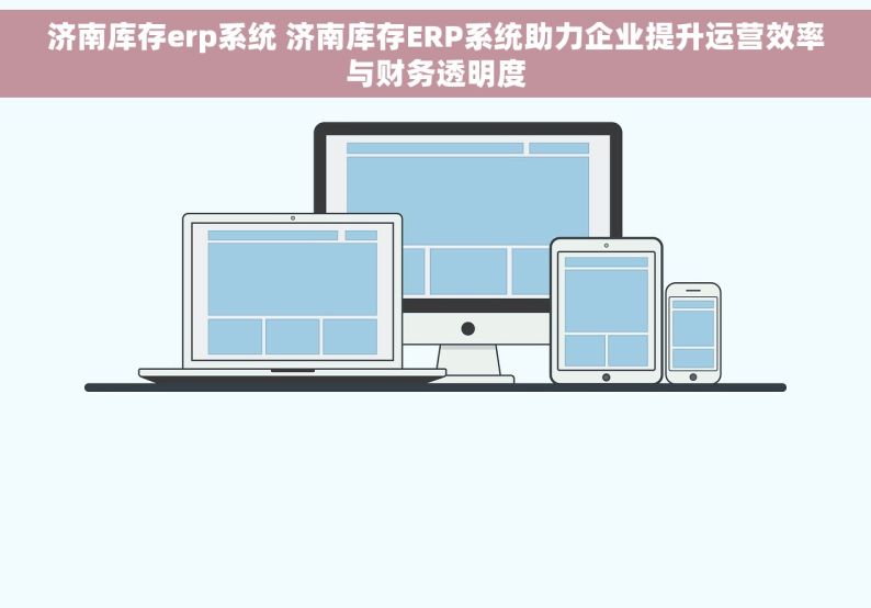 济南库存erp系统 济南库存ERP系统助力企业提升运营效率与财务透明度