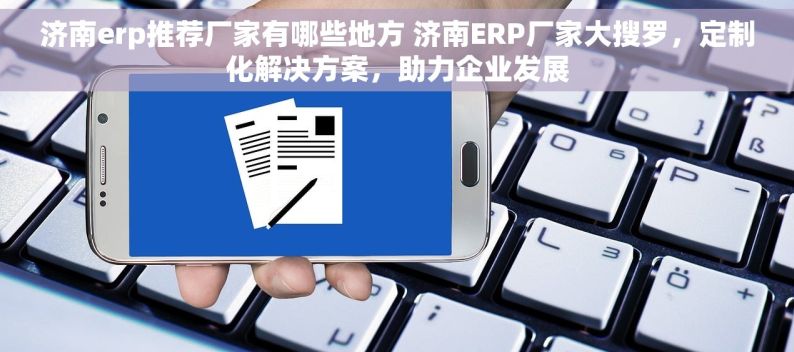 济南erp推荐厂家有哪些地方 济南ERP厂家大搜罗，定制化解决方案，助力企业发展