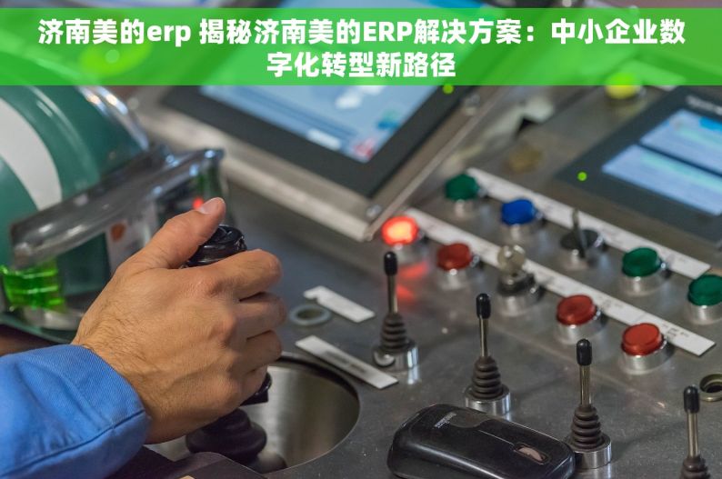 济南美的erp 揭秘济南美的ERP解决方案：中小企业数字化转型新路径