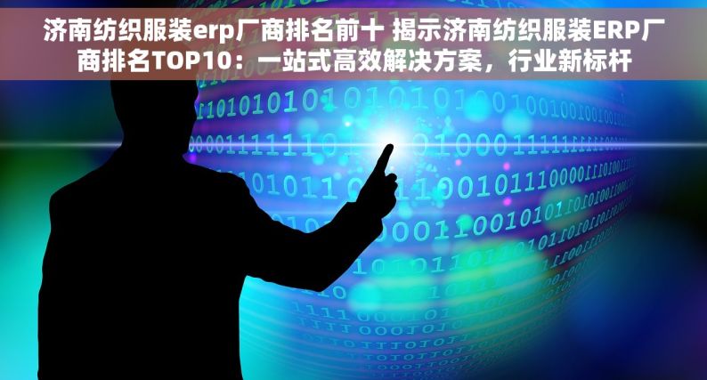 济南纺织服装erp厂商排名前十 揭示济南纺织服装ERP厂商排名TOP10：一站式高效解决方案，行业新标杆