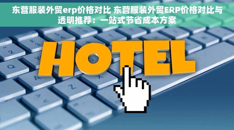 东营服装外贸erp价格对比 东营服装外贸ERP价格对比与透明推荐：一站式节省成本方案