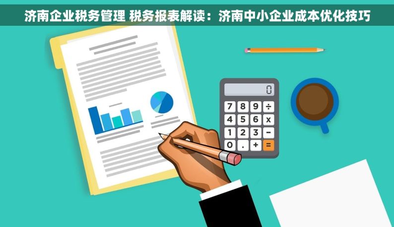 济南企业税务管理 税务报表解读：济南中小企业成本优化技巧