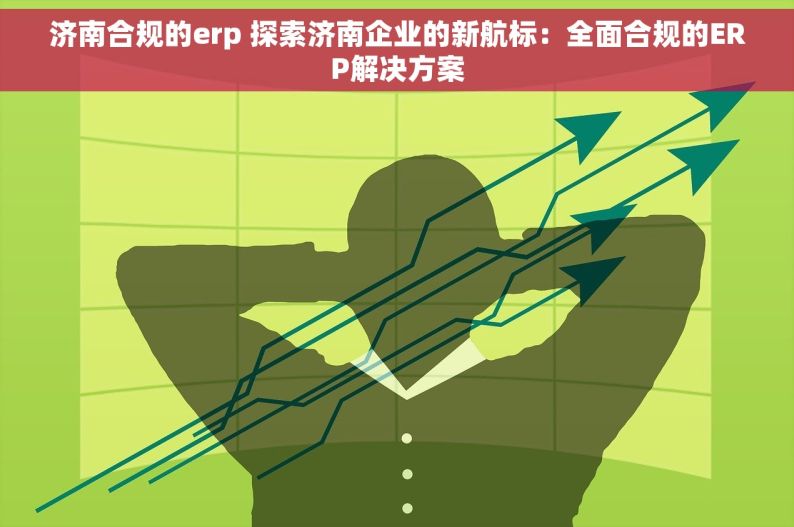 济南合规的erp 探索济南企业的新航标：全面合规的ERP解决方案