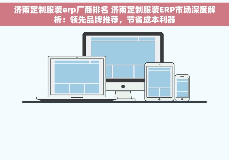 济南定制服装erp厂商排名 济南定制服装ERP市场深度解析：领先品牌推荐，节省成本利器