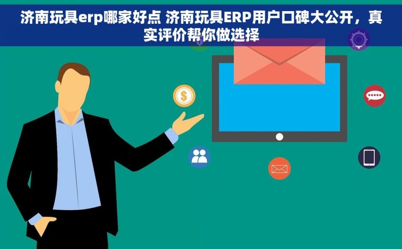 济南玩具erp哪家好点 济南玩具ERP用户口碑大公开，真实评价帮你做选择