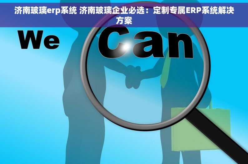 济南玻璃erp系统 济南玻璃企业必选：定制专属ERP系统解决方案