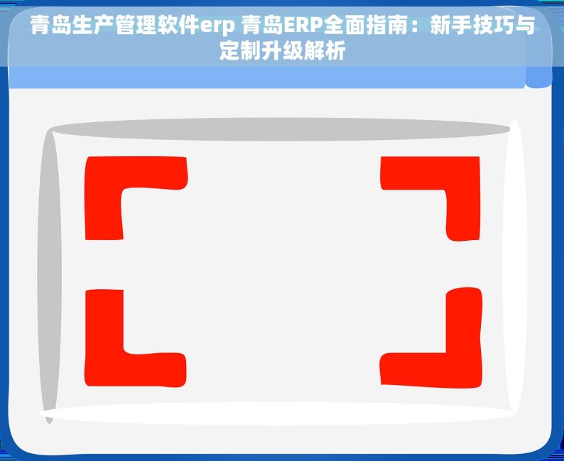 青岛生产管理软件erp 青岛ERP全面指南：新手技巧与定制升级解析