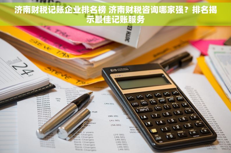 济南财税记账企业排名榜 济南财税咨询哪家强？排名揭示最佳记账服务