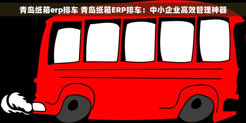 青岛纸箱erp排车 青岛纸箱ERP排车：中小企业高效管理神器