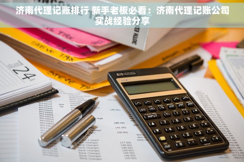 济南代理记账排行 新手老板必看：济南代理记账公司实战经验分享