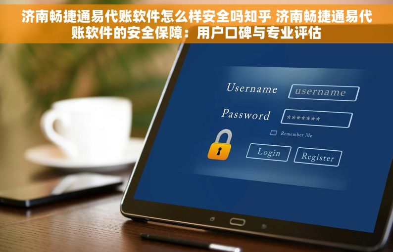 济南畅捷通易代账软件怎么样安全吗知乎 济南畅捷通易代账软件的安全保障：用户口碑与专业评估