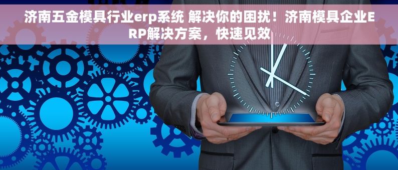 济南五金模具行业erp系统 解决你的困扰！济南模具企业ERP解决方案，快速见效