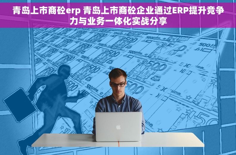 青岛上市商砼erp 青岛上市商砼企业通过ERP提升竞争力与业务一体化实战分享