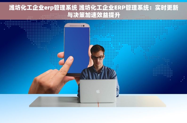 潍坊化工企业erp管理系统 潍坊化工企业ERP管理系统：实时更新与决策加速效益提升