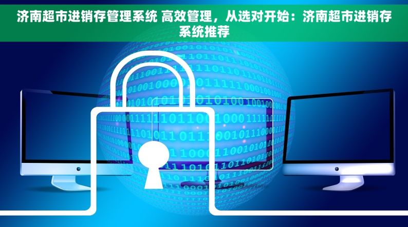 济南超市进销存管理系统 高效管理，从选对开始：济南超市进销存系统推荐