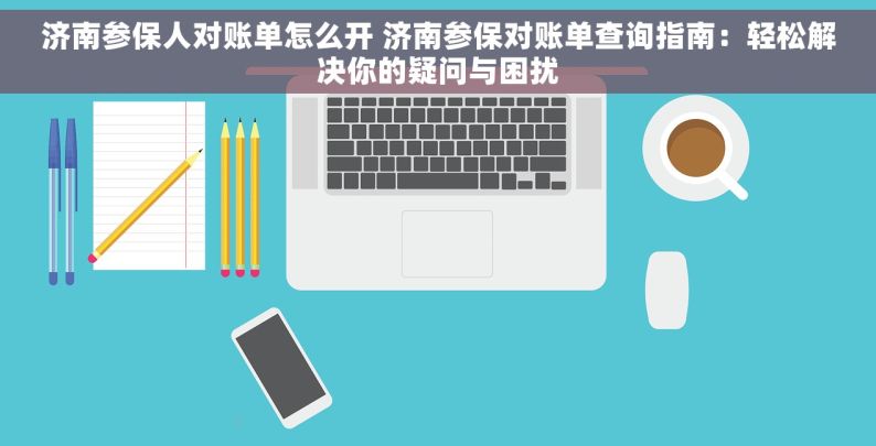 济南参保人对账单怎么开 济南参保对账单查询指南：轻松解决你的疑问与困扰