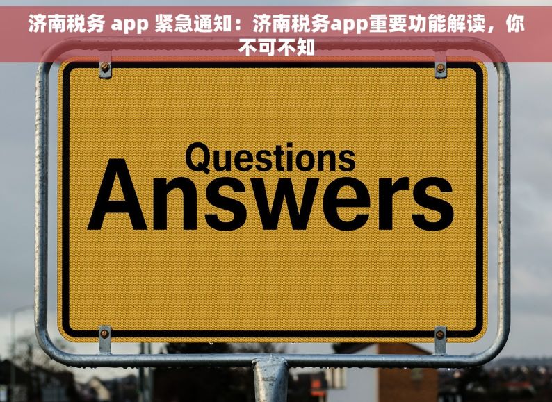 济南税务 app 紧急通知：济南税务app重要功能解读，你不可不知