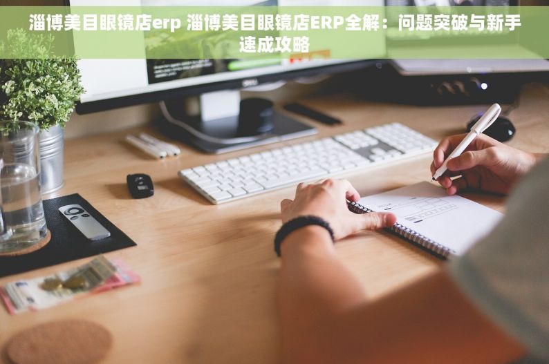 淄博美目眼镜店erp 淄博美目眼镜店ERP全解：问题突破与新手速成攻略