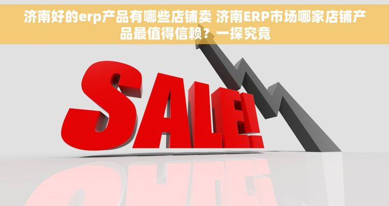 济南好的erp产品有哪些店铺卖 济南ERP市场哪家店铺产品最值得信赖？一探究竟