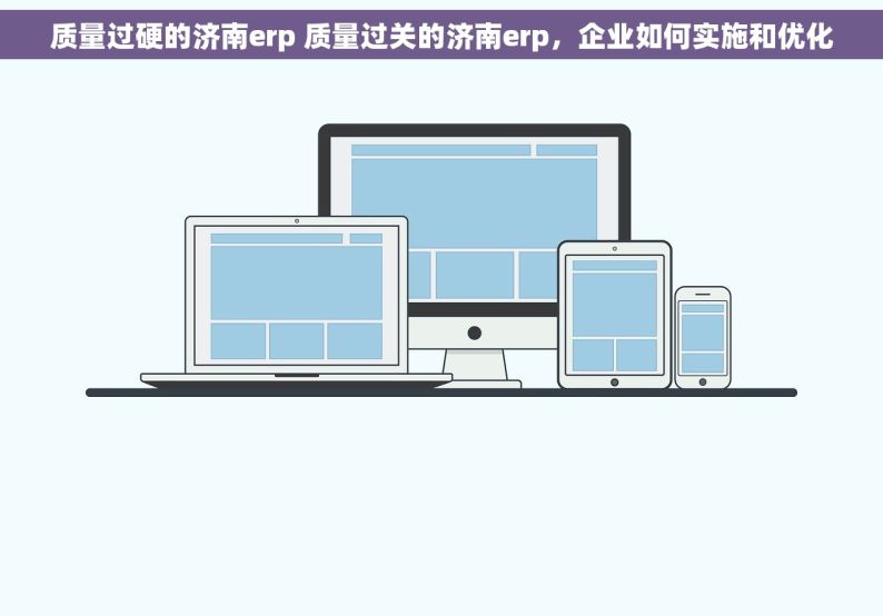 质量过硬的济南erp 质量过关的济南erp，企业如何实施和优化