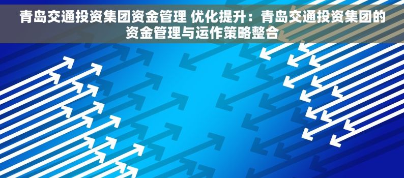 青岛交通投资集团资金管理 优化提升：青岛交通投资集团的资金管理与运作策略整合