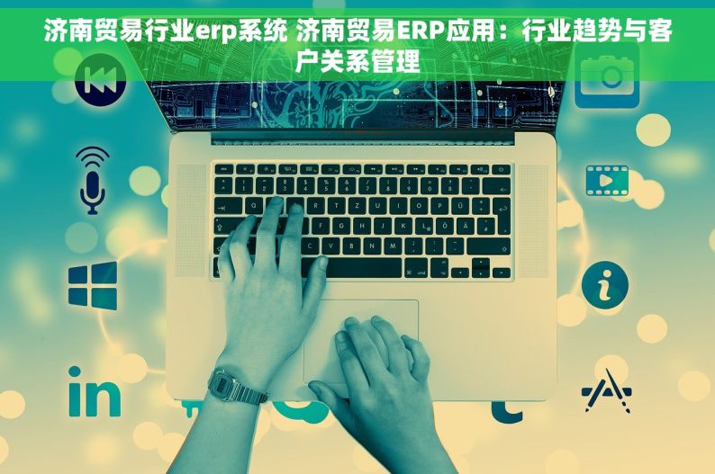 济南贸易行业erp系统 济南贸易ERP应用：行业趋势与客户关系管理