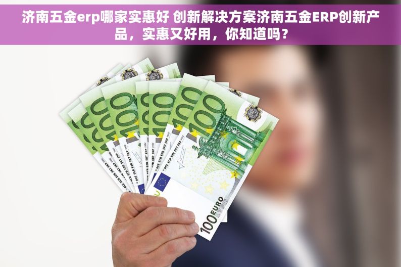 济南五金erp哪家实惠好 创新解决方案济南五金ERP创新产品，实惠又好用，你知道吗？