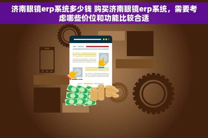 济南眼镜erp系统多少钱 购买济南眼镜erp系统，需要考虑哪些价位和功能比较合适