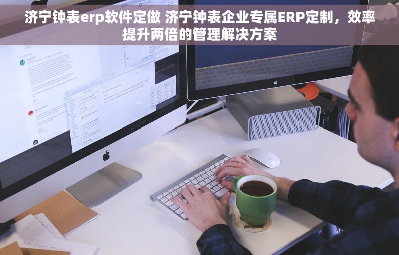 济宁钟表erp软件定做 济宁钟表企业专属ERP定制，效率提升两倍的管理解决方案