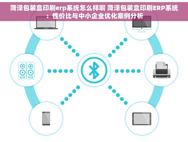 菏泽包装盒印刷erp系统怎么样啊 菏泽包装盒印刷ERP系统：性价比与中小企业优化案例分析