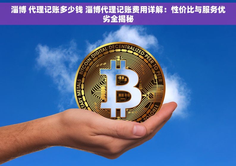 淄博 代理记账多少钱 淄博代理记账费用详解：性价比与服务优劣全揭秘