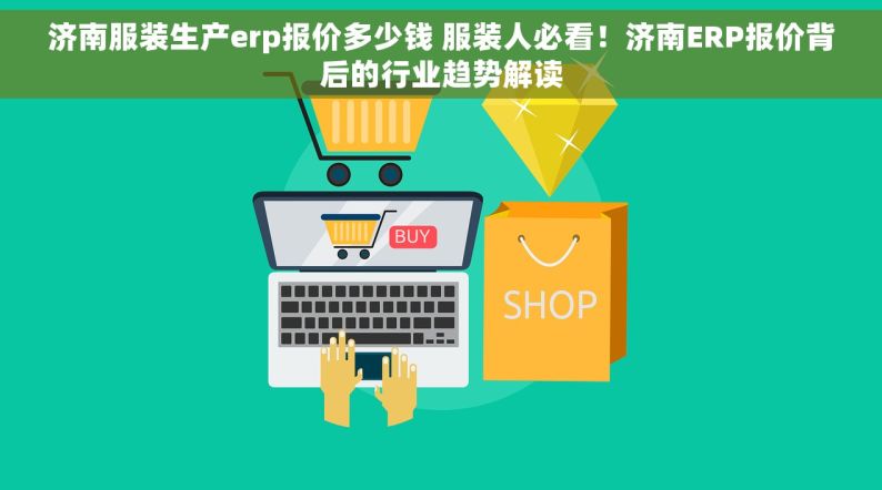 济南服装生产erp报价多少钱 服装人必看！济南ERP报价背后的行业趋势解读