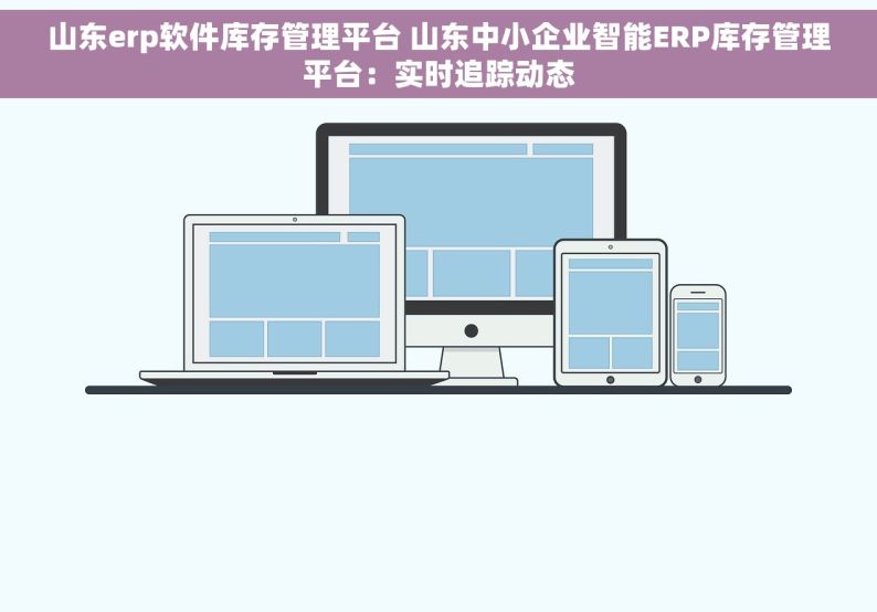 山东erp软件库存管理平台 山东中小企业智能ERP库存管理平台：实时追踪动态