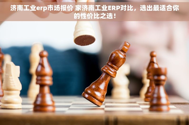 济南工业erp市场报价 家济南工业ERP对比，选出最适合你的性价比之选！