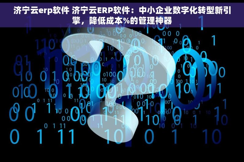 济宁云erp软件 济宁云ERP软件：中小企业数字化转型新引擎，降低成本%的管理神器