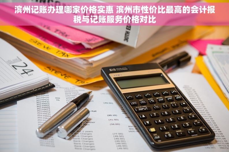 滨州记账办理哪家价格实惠 滨州市性价比最高的会计报税与记账服务价格对比