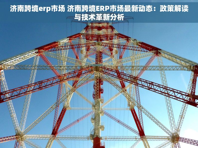 济南跨境erp市场 济南跨境ERP市场最新动态：政策解读与技术革新分析